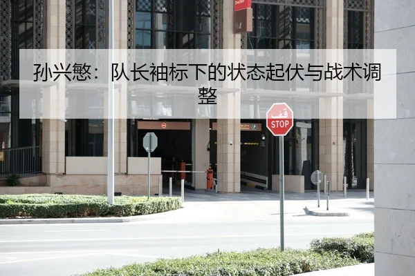 孙兴慜：队长袖标下的状态起伏与战术调整