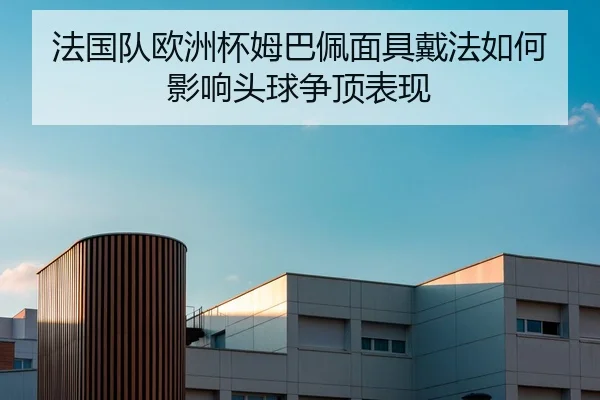 法国队欧洲杯姆巴佩面具戴法如何影响头球争顶表现