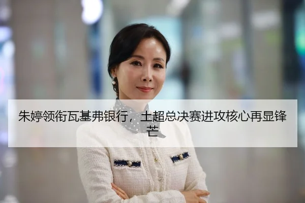 朱婷领衔瓦基弗银行，土超总决赛进攻核心再显锋芒