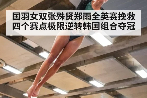 国羽女双张殊贤郑雨全英赛挽救四个赛点极限逆转韩国组合夺冠