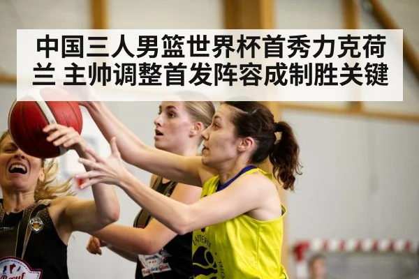 中国三人男篮世界杯首秀力克荷兰 主帅调整首发阵容成制胜关键