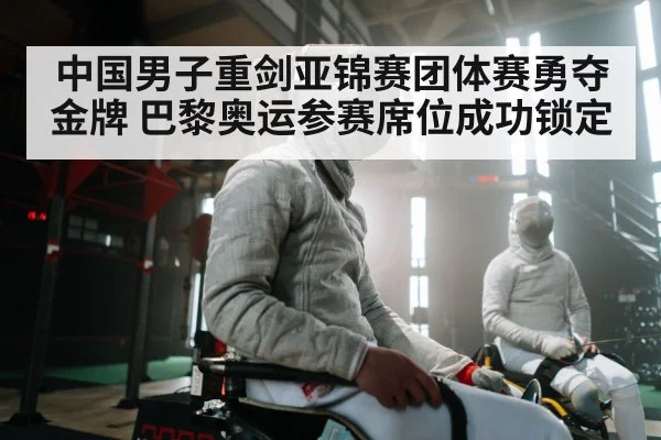 中国男子重剑亚锦赛团体赛勇夺金牌 巴黎奥运参赛席位成功锁定