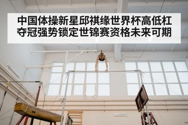 中国体操新星邱祺缘世界杯高低杠夺冠强势锁定世锦赛资格未来可期